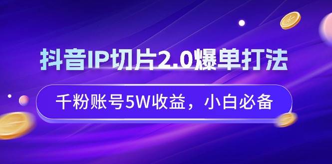 抖音IP切片2.0爆单打法，千粉账号5W收益，小白必备时点搞钱-网创项目资源站-副业项目-创业项目-搞钱项目时点搞钱