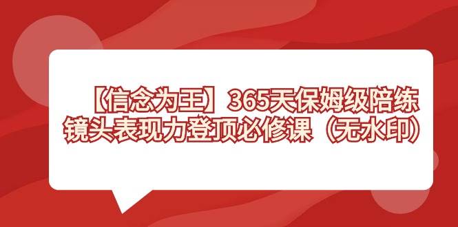 【信念 为王】365天-保姆级陪练，镜头表现力登顶必修课（无水印）时点搞钱-网创项目资源站-副业项目-创业项目-搞钱项目时点搞钱
