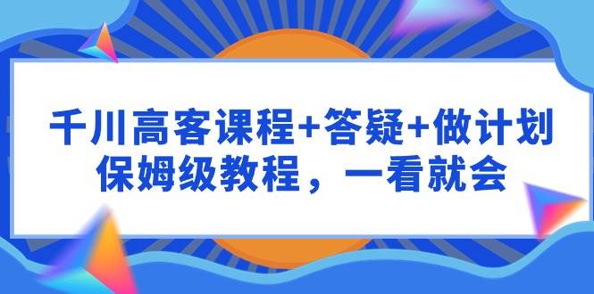 千川 高客课程+答疑+做计划，保姆级教程，一看就会时点搞钱-网创项目资源站-副业项目-创业项目-搞钱项目时点搞钱