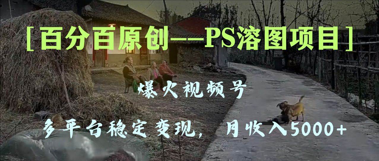 百分百原创，多平台稳定变现5000+，爆火视频号的PS溶图项目，手把手教你上手！时点搞钱-网创项目资源站-副业项目-创业项目-搞钱项目时点搞钱