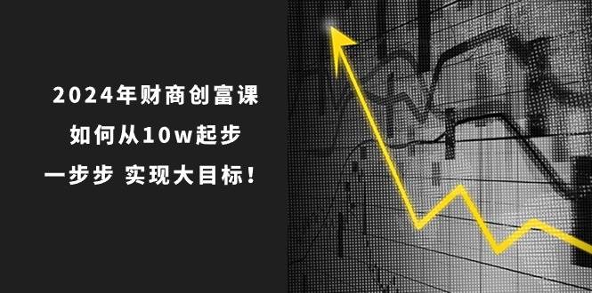 2024年 财商-创富课：如何从10w起步，一步步 实现大目标！时点搞钱-网创项目资源站-副业项目-创业项目-搞钱项目时点搞钱