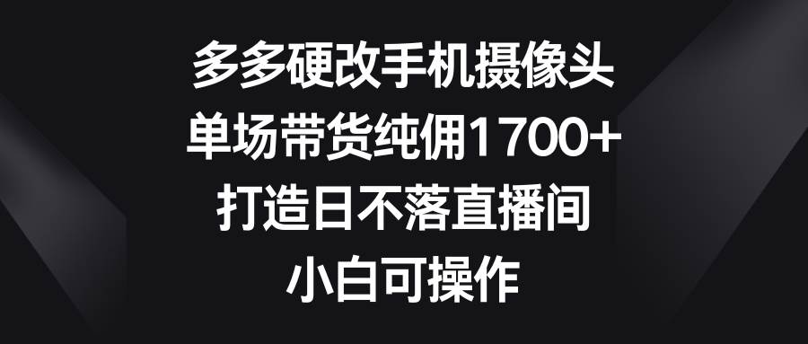多多硬改手机摄像头，单场带货纯佣1700+，打造日不落直播间，小白可操作时点搞钱-网创项目资源站-副业项目-创业项目-搞钱项目时点搞钱