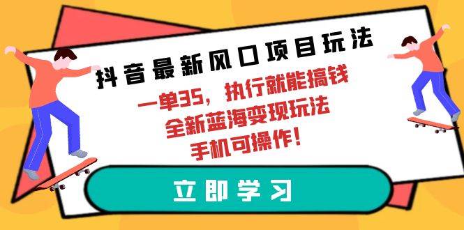 抖音最新风口项目玩法，一单35，执行就能搞钱 全新蓝海变现玩法 手机可操作时点搞钱-网创项目资源站-副业项目-创业项目-搞钱项目时点搞钱