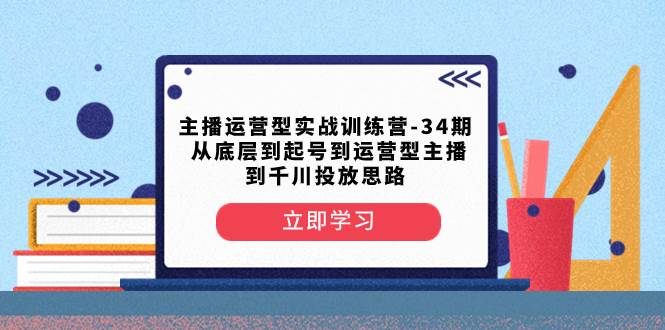 主播运营型实战训练营-第34期  从底层到起号到运营型主播到千川投放思路时点搞钱-网创项目资源站-副业项目-创业项目-搞钱项目时点搞钱