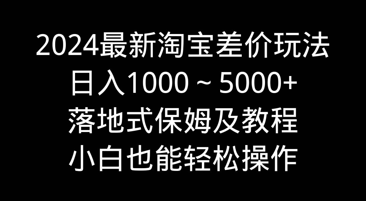 2024最新淘宝差价玩法，日入1000～5000+落地式保姆及教程 小白也能轻松操作时点搞钱-网创项目资源站-副业项目-创业项目-搞钱项目时点搞钱