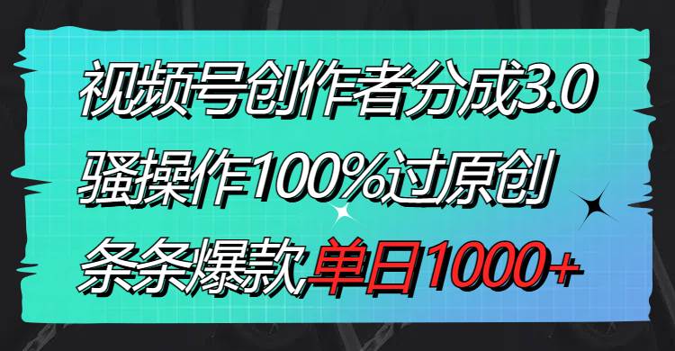 视频号创作者分成3.0玩法，骚操作100%过原创，条条爆款，单日1000+时点搞钱-网创项目资源站-副业项目-创业项目-搞钱项目时点搞钱