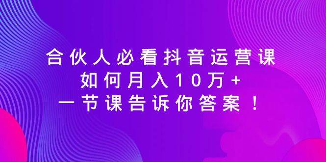 合伙人必看抖音运营课，如何月入10万+，一节课告诉你答案！时点搞钱-网创项目资源站-副业项目-创业项目-搞钱项目时点搞钱