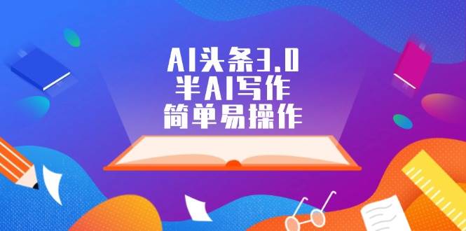 AI头条3.0，半AI写作，简单易操作时点搞钱-网创项目资源站-副业项目-创业项目-搞钱项目时点搞钱