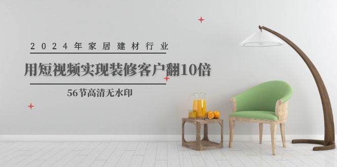 2024年家居建材行业，用短视频实现装修客户翻10倍（56节高清无水印）时点搞钱-网创项目资源站-副业项目-创业项目-搞钱项目时点搞钱