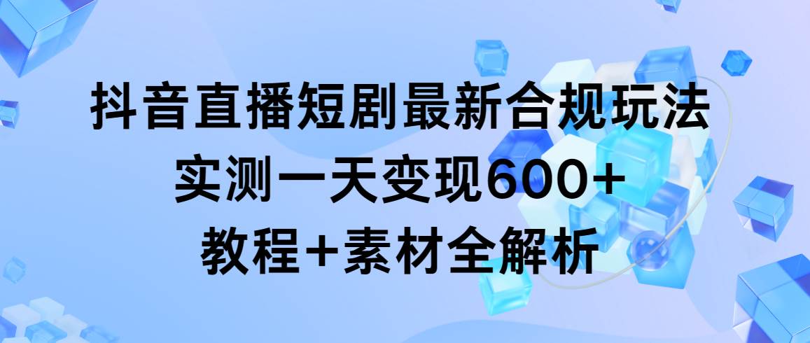 抖音直播短剧最新合规玩法，实测一天变现600+，教程+素材全解析时点搞钱-网创项目资源站-副业项目-创业项目-搞钱项目时点搞钱