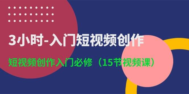 3小时-入门短视频创作：短视频创作入门必修（15节视频课）时点搞钱-网创项目资源站-副业项目-创业项目-搞钱项目时点搞钱