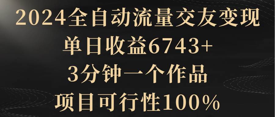 2024全自动流量交友变现，单日收益6743+，3分钟一个作品，项目可行性100%时点搞钱-网创项目资源站-副业项目-创业项目-搞钱项目时点搞钱