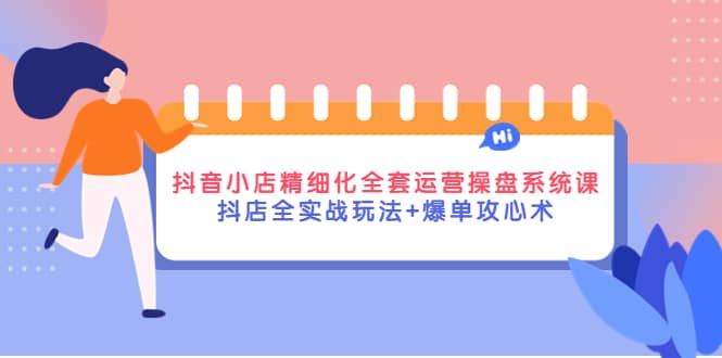 抖音小店精细化全套运营操盘系统课,抖店全实战玩法+爆单攻心术时点搞钱-网创项目资源站-副业项目-创业项目-搞钱项目时点搞钱