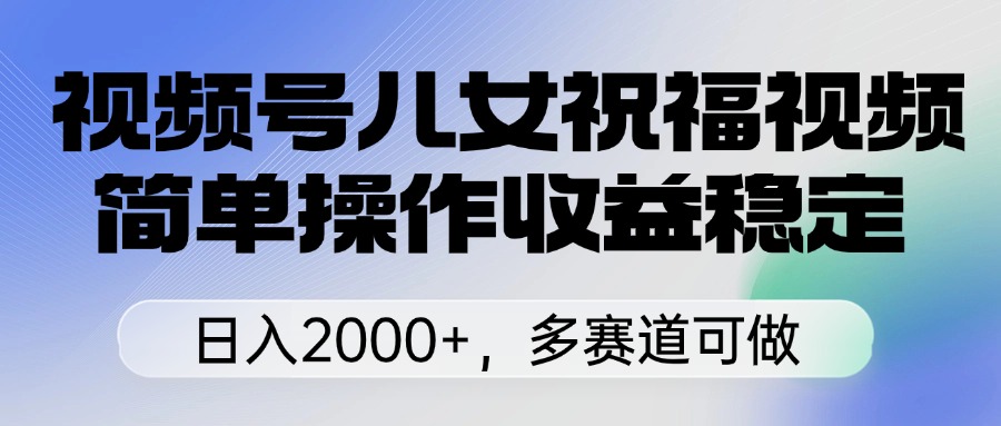 视频号儿女祝福视频,简单操作收益稳定,日入2000+,多赛道可做时点搞钱-网创项目资源站-副业项目-创业项目-搞钱项目时点搞钱